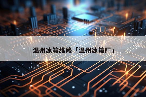 温州冰箱维修「温州冰箱厂」