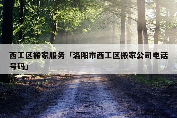 西工区搬家服务「洛阳市西工区搬家公司电话号码」