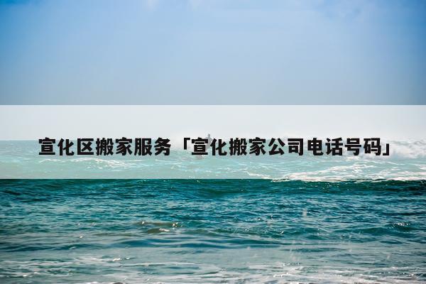 宣化区搬家服务「宣化搬家公司电话号码」