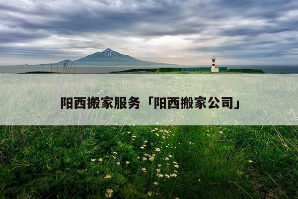 阳西搬家服务「阳西搬家公司」