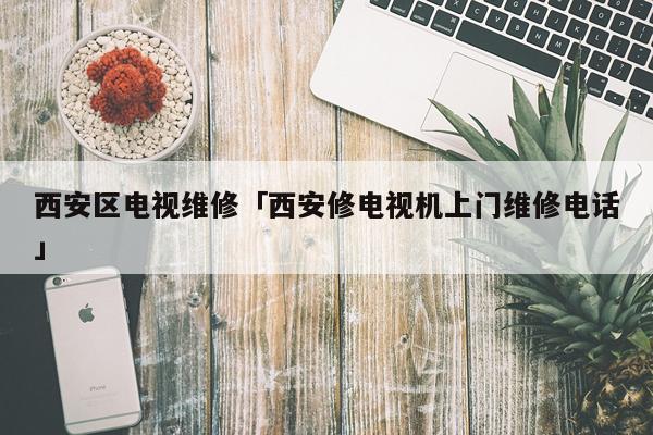 西安区电视维修「西安修电视机上门维修电话」