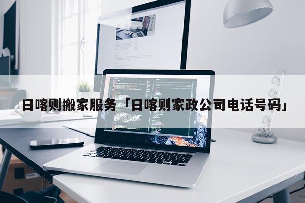 日喀则搬家服务「日喀则家政公司电话号码」