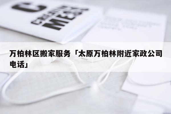 万柏林区搬家服务「太原万柏林附近家政公司电话」
