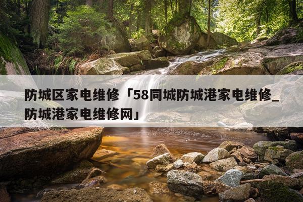 防城区家电维修「58同城防城港家电维修_防城港家电维修网」