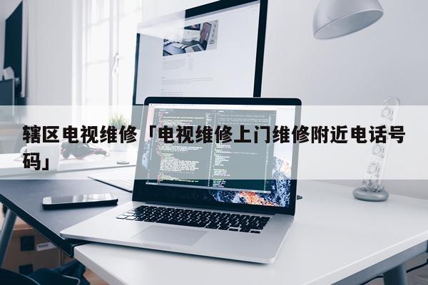 辖区电视维修「电视维修上门维修附近电话号码」