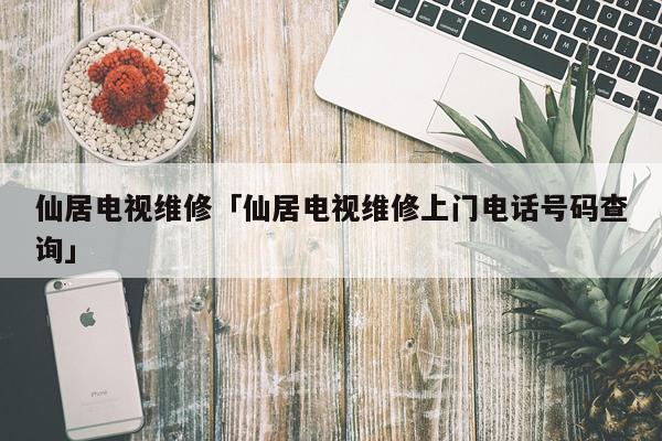 仙居电视维修「仙居电视维修上门电话号码查询」
