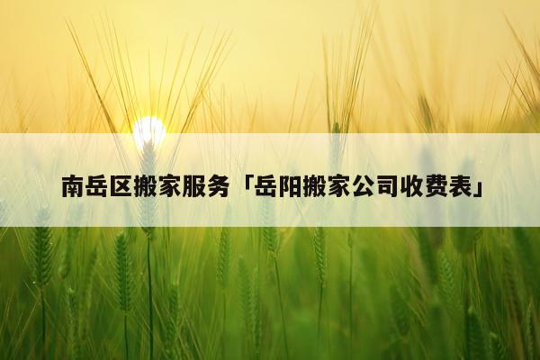 南岳区搬家服务「岳阳搬家公司收费表」