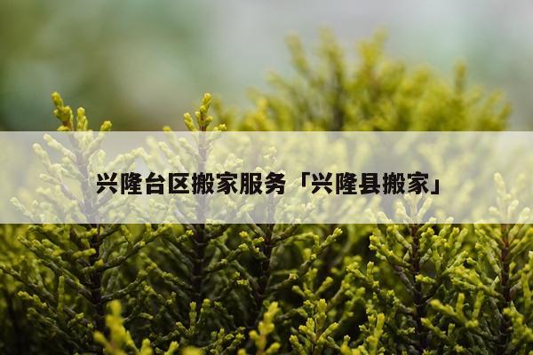 兴隆台区搬家服务「兴隆县搬家」