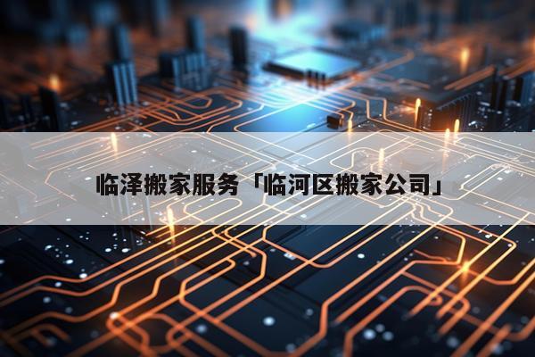 临泽搬家服务「临河区搬家公司」