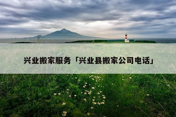 兴业搬家服务「兴业县搬家公司电话」