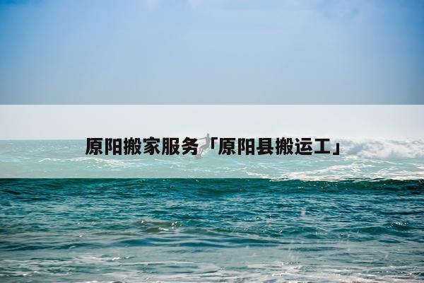 原阳搬家服务「原阳县搬运工」