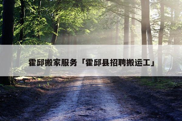 霍邱搬家服务「霍邱县招聘搬运工」
