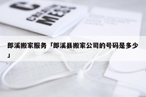 郎溪搬家服务「郎溪县搬家公司的号码是多少」