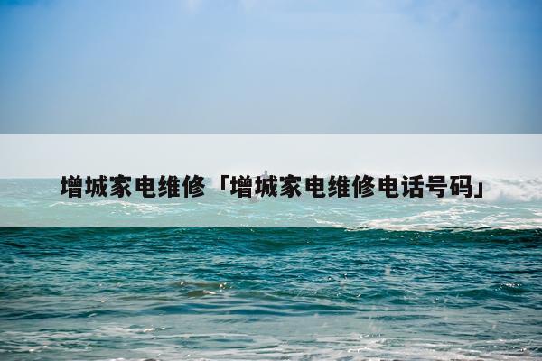 增城家电维修「增城家电维修电话号码」