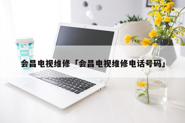 会昌电视维修「会昌电视维修电话号码」