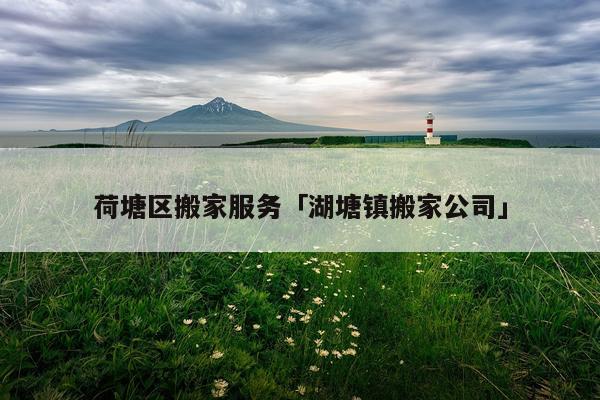 荷塘区搬家服务「湖塘镇搬家公司」