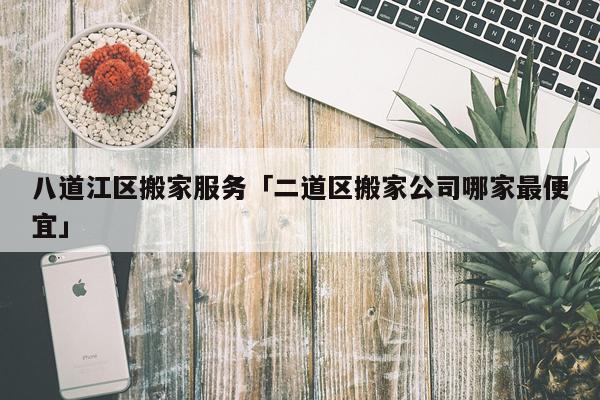 八道江区搬家服务「二道区搬家公司哪家最便宜」