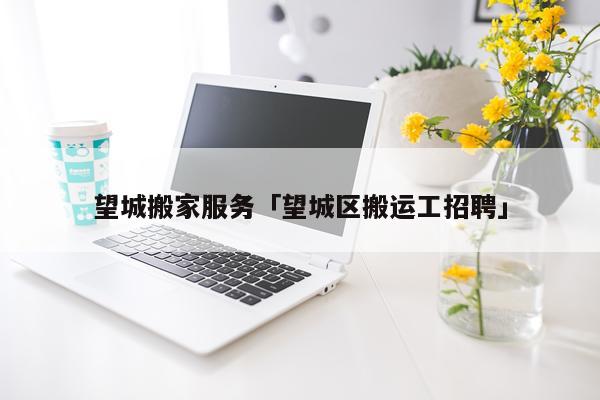 望城搬家服务「望城区搬运工招聘」