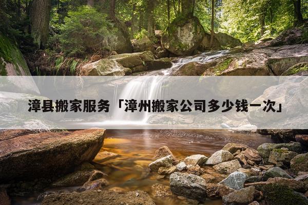 漳县搬家服务「漳州搬家公司多少钱一次」