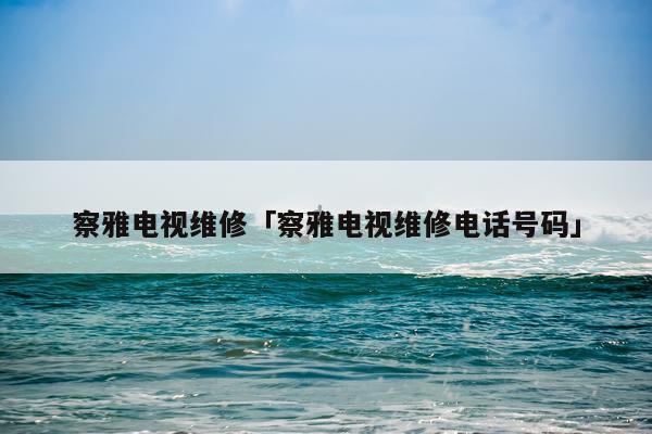 察雅电视维修「察雅电视维修电话号码」