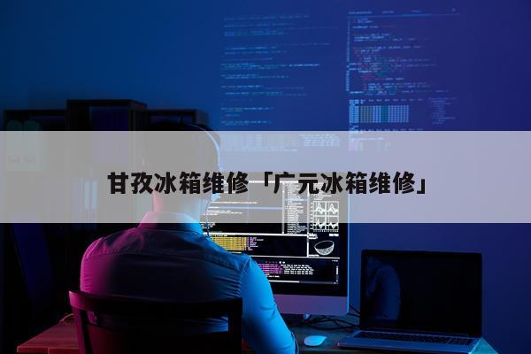 甘孜冰箱维修「广元冰箱维修」
