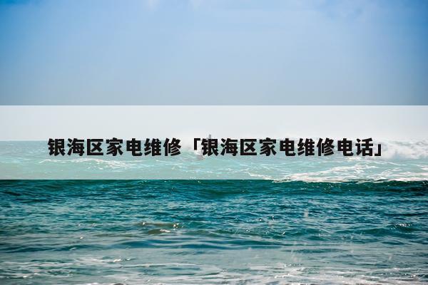银海区家电维修「银海区家电维修电话」