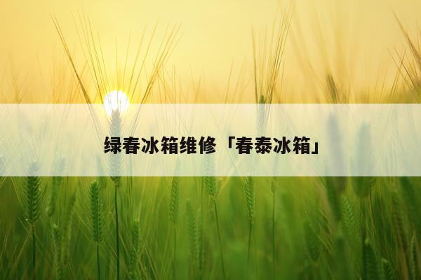 绿春冰箱维修「春泰冰箱」
