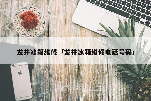 龙井冰箱维修「龙井冰箱维修电话号码」