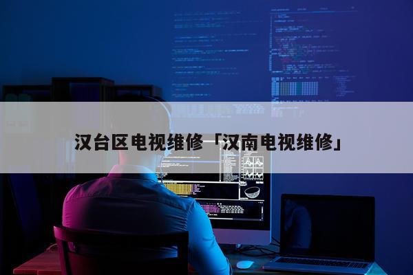 汉台区电视维修「汉南电视维修」