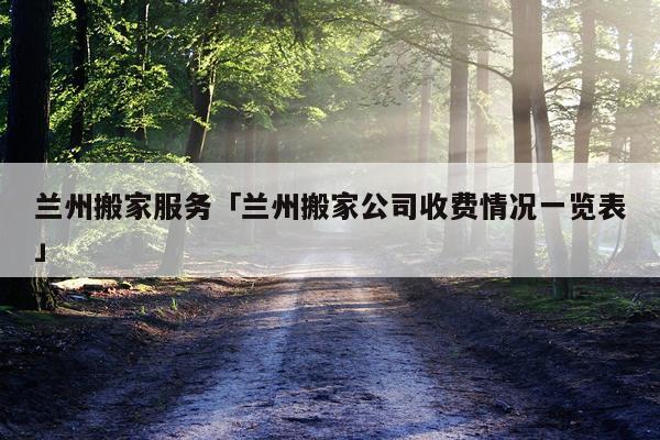 兰州搬家服务「兰州搬家公司收费情况一览表」