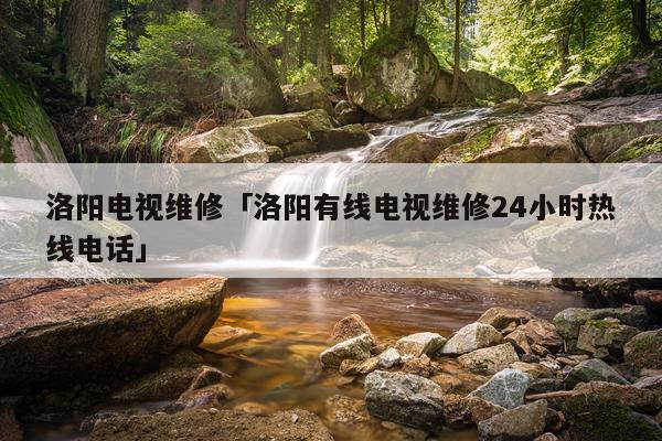 洛阳电视维修「洛阳有线电视维修24小时热线电话」