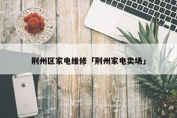 荆州区家电维修「荆州家电卖场」