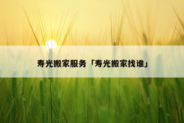 寿光搬家服务「寿光搬家找谁」