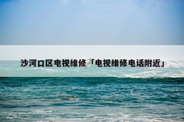 沙河口区电视维修「电视维修电话附近」