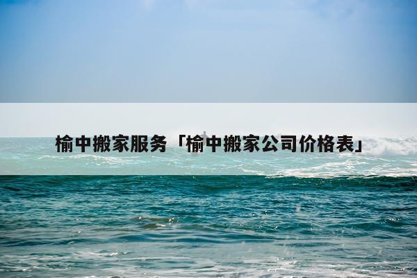 榆中搬家服务「榆中搬家公司价格表」