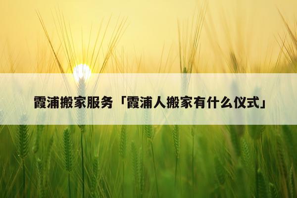 霞浦搬家服务「霞浦人搬家有什么仪式」