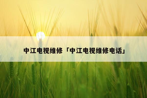中江电视维修「中江电视维修电话」