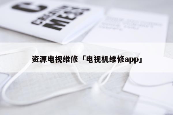 资源电视维修「电视机维修app」