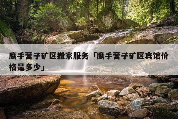 鹰手营子矿区搬家服务「鹰手营子矿区宾馆价格是多少」