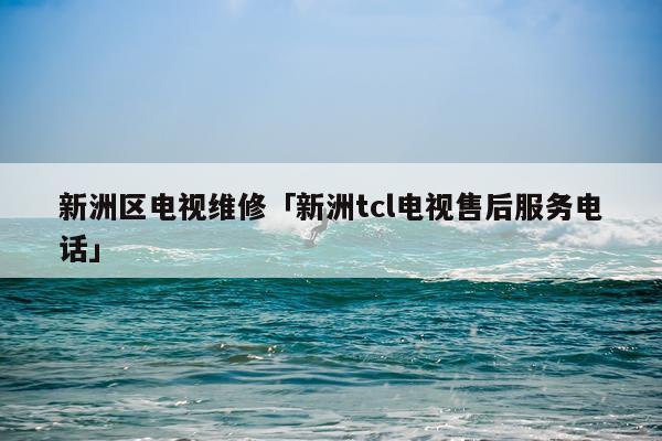 新洲区电视维修「新洲tcl电视售后服务电话」