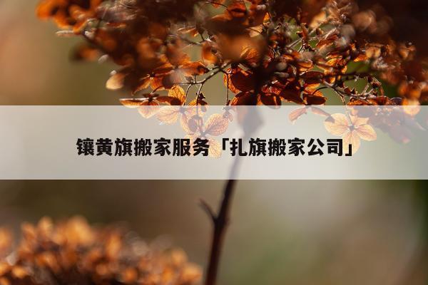 镶黄旗搬家服务「扎旗搬家公司」