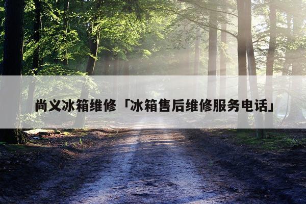 尚义冰箱维修「冰箱售后维修服务电话」