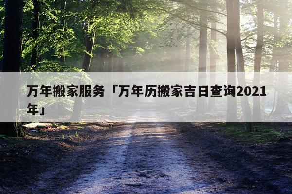 万年搬家服务「万年历搬家吉日查询2021年」