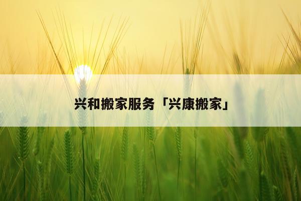 兴和搬家服务「兴康搬家」
