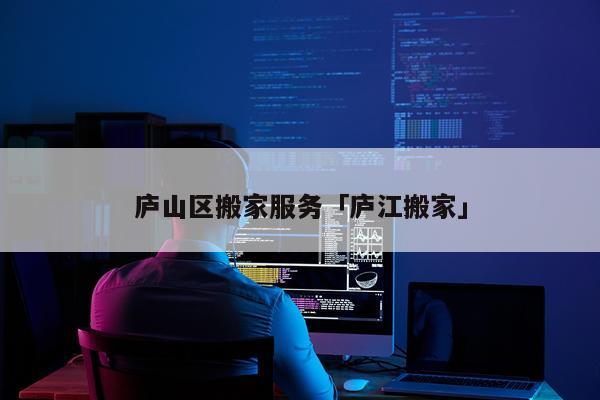 庐山区搬家服务「庐江搬家」