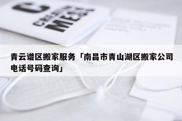 青云谱区搬家服务「南昌市青山湖区搬家公司电话号码查询」