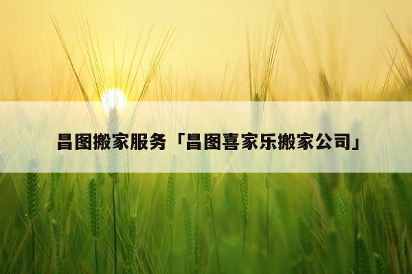 昌图搬家服务「昌图喜家乐搬家公司」