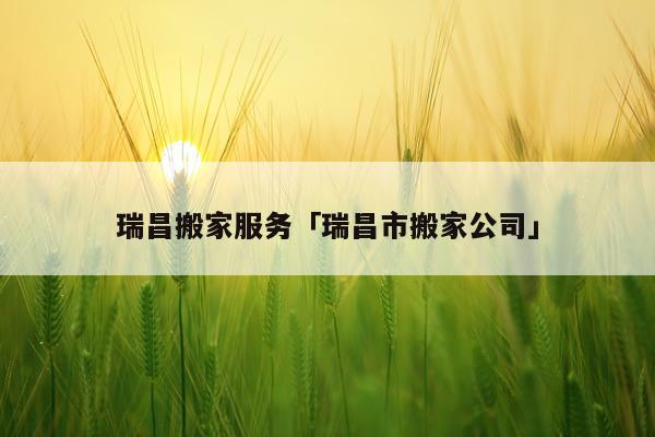瑞昌搬家服务「瑞昌市搬家公司」