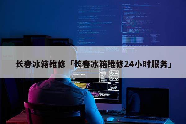 长春冰箱维修「长春冰箱维修24小时服务」