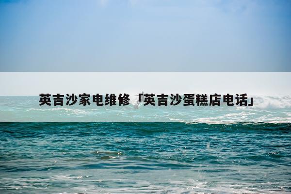 英吉沙家电维修「英吉沙蛋糕店电话」